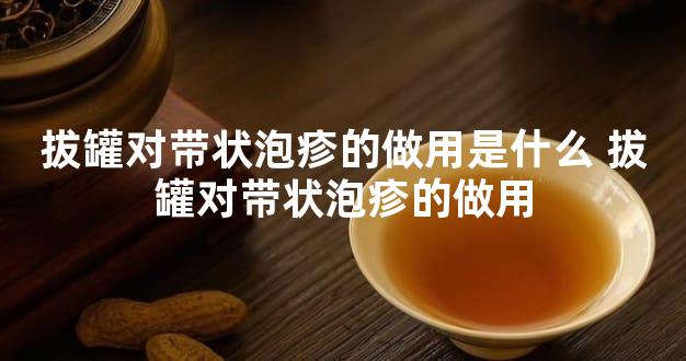 拔罐对带状泡疹的做用是什么 拔罐对带状泡疹的做用